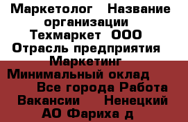 Маркетолог › Название организации ­ Техмаркет, ООО › Отрасль предприятия ­ Маркетинг › Минимальный оклад ­ 20 000 - Все города Работа » Вакансии   . Ненецкий АО,Фариха д.